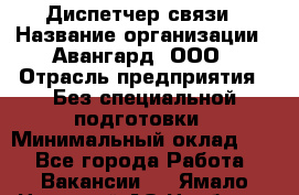 Диспетчер связи › Название организации ­ Авангард, ООО › Отрасль предприятия ­ Без специальной подготовки › Минимальный оклад ­ 1 - Все города Работа » Вакансии   . Ямало-Ненецкий АО,Ноябрьск г.